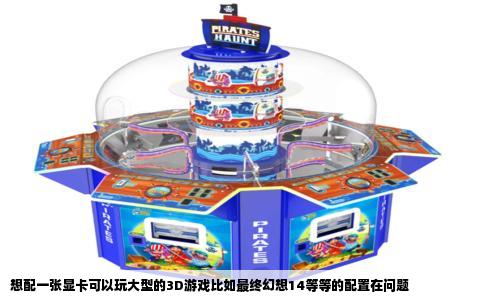 想配一张显卡可以玩大型的3D游戏比如最终幻想14等等的配置在问题