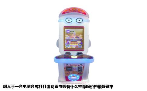 想入手一台电脑台式打打游戏看电影有什么推荐吗价格最好适中