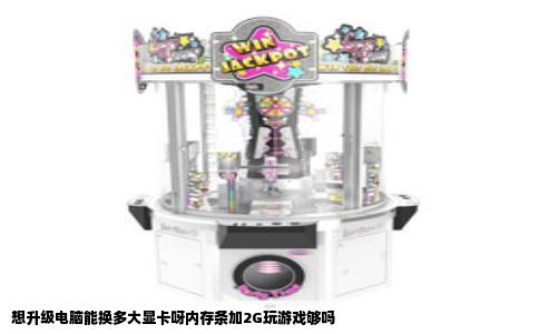 想升级电脑能换多大显卡呀内存条加2G玩游戏够吗