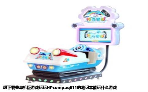 想下载些单机版游戏玩玩HPcompaq511的笔记本能玩什么游戏