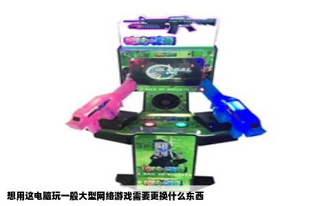 想用这电脑玩一般大型网络游戏需要更换什么东西