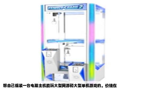 想自己组装一台电脑主机能玩大型网游和大型单机游戏的。价钱在