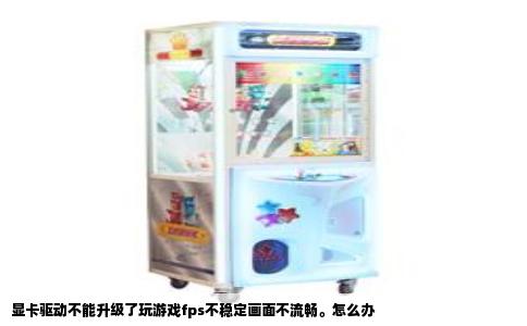 显卡驱动不能升级了玩游戏fps不稳定画面不流畅。怎么办