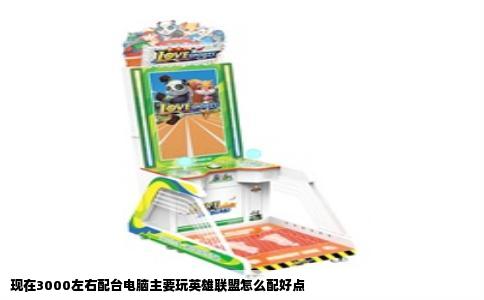 现在3000左右配台电脑主要玩英雄联盟怎么配好点