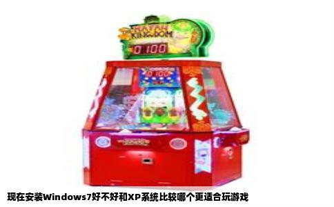 现在安装Windows7好不好和XP系统比较哪个更适合玩游戏