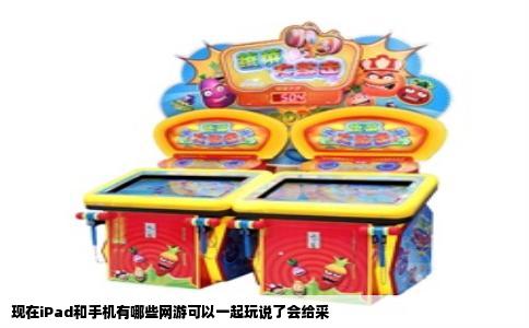 现在iPad和手机有哪些网游可以一起玩说了会给采