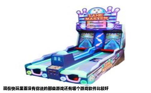 现在快玩里面没有你说的那些游戏还有哪个游戏软件比较好