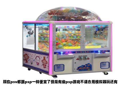 现在psv都跟psp一样便宜了但是有些psp游戏不适合用模拟器玩还有