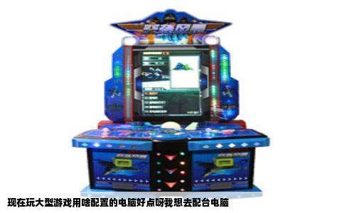 现在玩大型游戏用啥配置的电脑好点呀我想去配台电脑