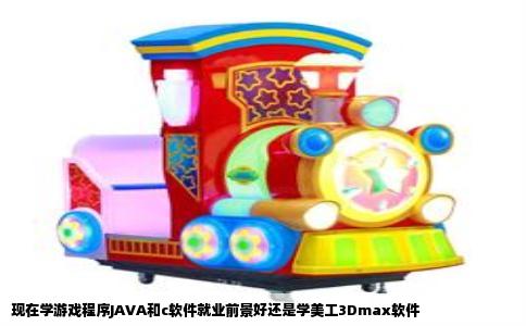 现在学游戏程序JAVA和c软件就业前景好还是学美工3Dmax软件