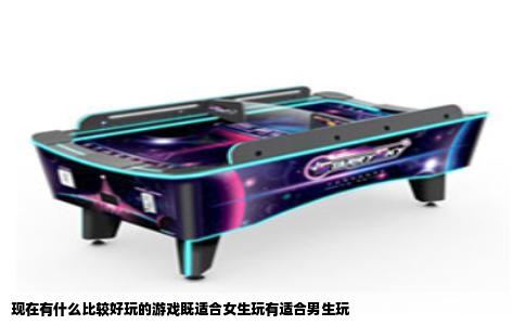 现在有什么比较好玩的游戏既适合女生玩有适合男生玩