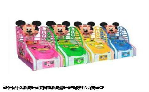 现在有什么游戏好玩要网络游戏最好是枪战别告诉我玩CF