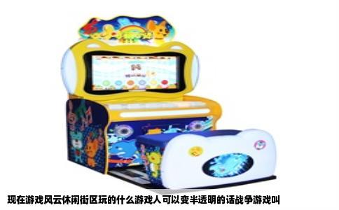 现在游戏风云休闲街区玩的什么游戏人可以变半透明的话战争游戏叫