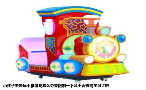 小孩子老是玩手机游戏怎么办来限制一下又不要影响学习了啦
