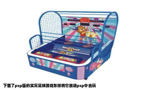 下载了psp版的实况足球游戏怎样将它放进psp中去玩