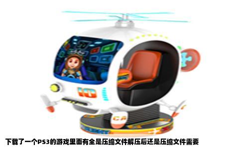 下载了一个PS3的游戏里面有全是压缩文件解压后还是压缩文件需要