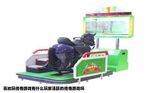 喜欢玩传奇游戏有什么玩家活跃的传奇游戏吗