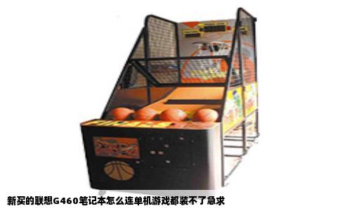 新买的联想G460笔记本怎么连单机游戏都装不了急求