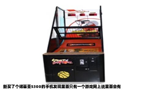 新买了个诺基亚5300的手机发现里面只有一个游戏网上说里面会有