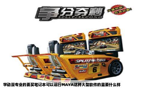 学动漫专业的要买笔记本可以运行MAYA这种大型软件的需要什么样