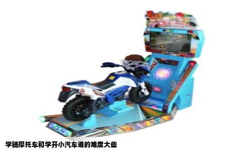 学骑摩托车和学开小汽车谁的难度大些