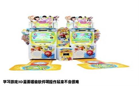 学习游戏3D需要哪些软件呢操作起来不会很难