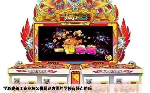 学游戏美工专业怎么样啊这方面的学校有好点的吗
