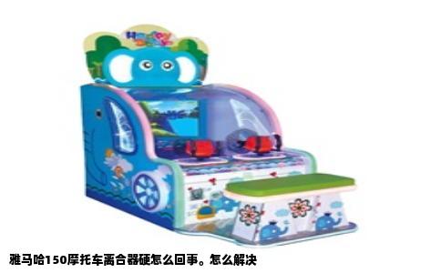 雅马哈150摩托车离合器硬怎么回事。怎么解决