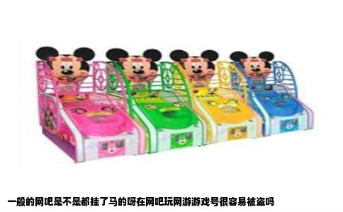 一般的网吧是不是都挂了马的呀在网吧玩网游游戏号很容易被盗吗