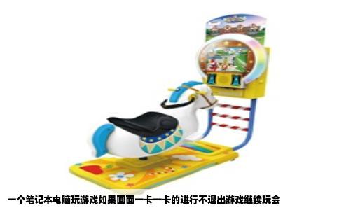 一个笔记本电脑玩游戏如果画面一卡一卡的进行不退出游戏继续玩会
