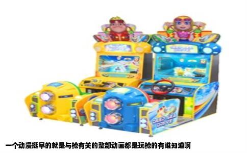 一个动漫挺早的就是与枪有关的整部动画都是玩枪的有谁知道啊