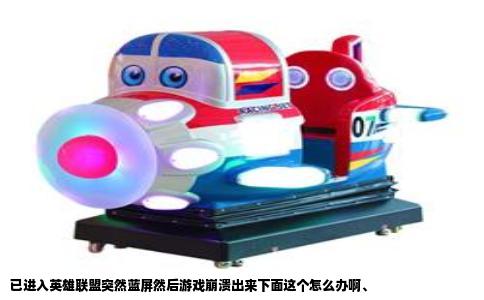 已进入英雄联盟突然蓝屏然后游戏崩溃出来下面这个怎么办啊、