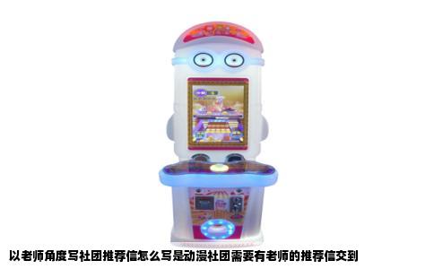 以老师角度写社团推荐信怎么写是动漫社团需要有老师的推荐信交到