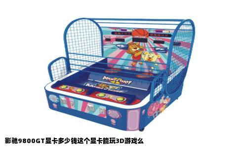 影驰9800GT显卡多少钱这个显卡能玩3D游戏么