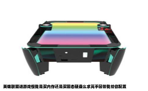 英雄联盟进游戏慢我是买内存还是买固态硬盘么求高手回答我给你配置
