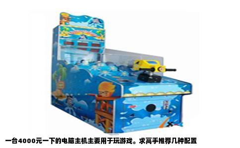 一台4000元一下的电脑主机主要用于玩游戏。求高手推荐几种配置