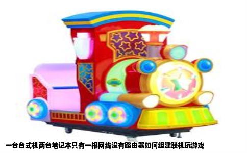 一台台式机两台笔记本只有一根网线没有路由器如何组建联机玩游戏