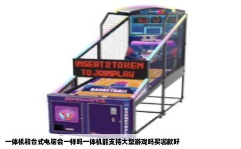 一体机和台式电脑会一样吗一体机能支持大型游戏吗买哪款好