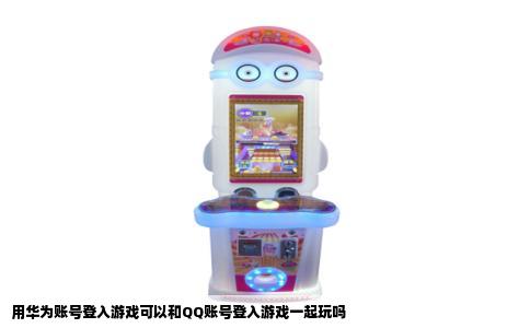 用华为账号登入游戏可以和QQ账号登入游戏一起玩吗