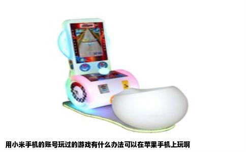 用小米手机的账号玩过的游戏有什么办法可以在苹果手机上玩啊