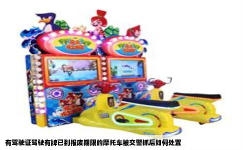 有驾驶证驾驶有牌已到报废期限的摩托车被交警抓后如何处置