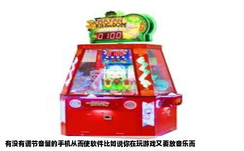 有没有调节音量的手机从而使软件比如说你在玩游戏又要放音乐而