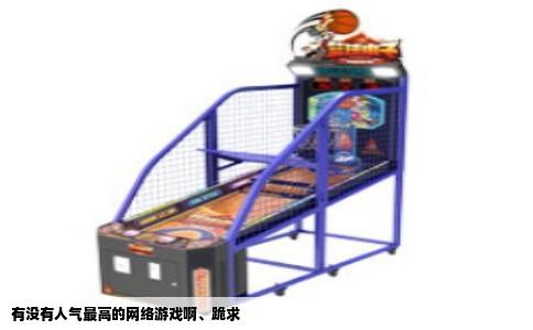 有没有人气最高的网络游戏啊、跪求