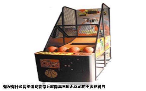 有没有什么网络游戏能带兵就像真三国无双ol的不要花钱的
