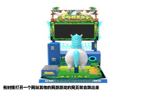 有时候打开一个网站其他的网游游戏的网页就会跳出来