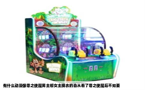 有什么动漫像零之使魔男主帮女主换衣的自从看了零之使魔后不知要
