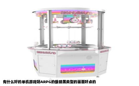 有什么好的单机游戏呀ARPG的像暗黑类型的画面好点的