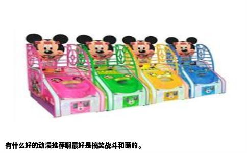 有什么好的动漫推荐啊最好是搞笑战斗和萌的。