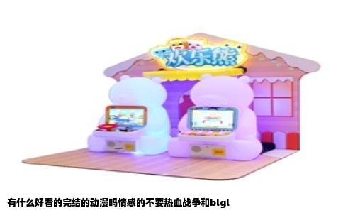 有什么好看的完结的动漫吗情感的不要热血战争和blgl