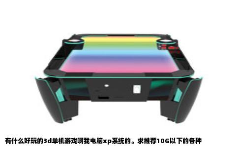 有什么好玩的3d单机游戏啊我电脑xp系统的。求推荐10G以下的各种